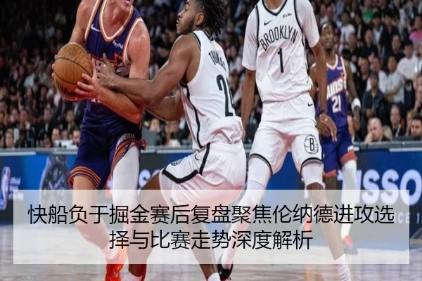 快船负于掘金赛后复盘聚焦伦纳德进攻选择与比赛走势深度解析