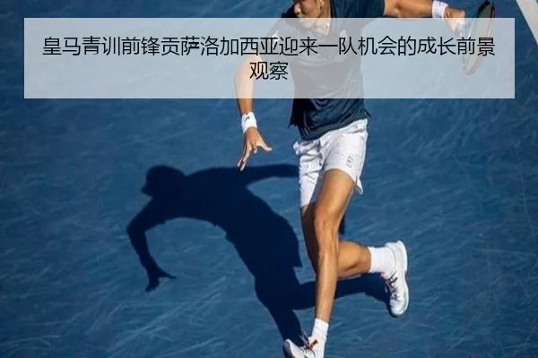 皇马青训前锋贡萨洛加西亚迎来一队机会的成长前景观察