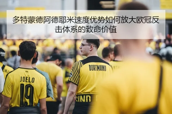多特蒙德阿德耶米速度优势如何放大欧冠反击体系的致命价值