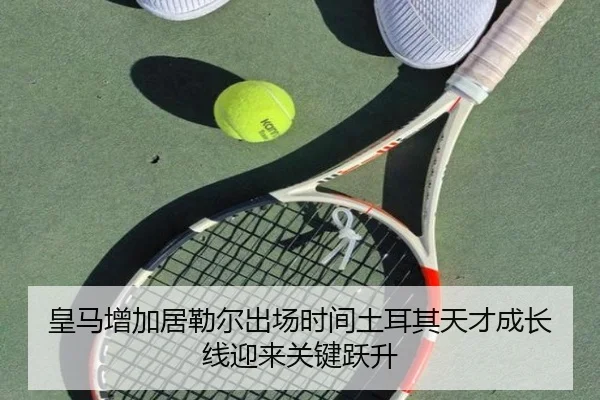 皇马增加居勒尔出场时间土耳其天才成长线迎来关键跃升