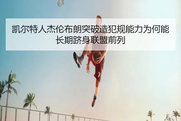 凯尔特人杰伦布朗突破造犯规能力为何能长期跻身联盟前列