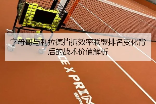字母哥与利拉德挡拆效率联盟排名变化背后的战术价值解析