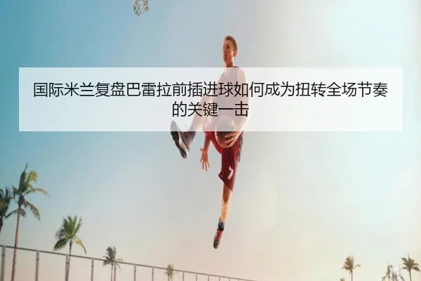国际米兰复盘巴雷拉前插进球如何成为扭转全场节奏的关键一击