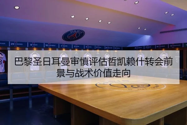 巴黎圣日耳曼审慎评估哲凯赖什转会前景与战术价值走向