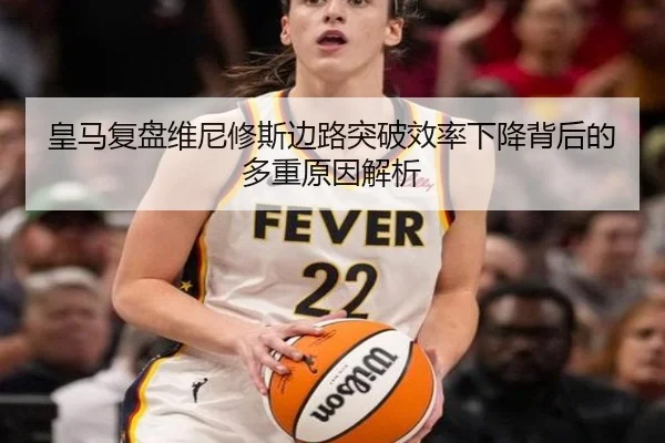皇马复盘维尼修斯边路突破效率下降背后的多重原因解析