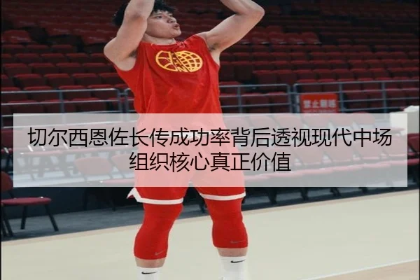 切尔西恩佐长传成功率背后透视现代中场组织核心真正价值