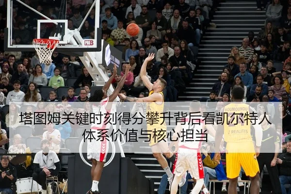 塔图姆关键时刻得分攀升背后看凯尔特人体系价值与核心担当