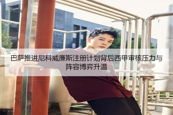 巴萨推进尼科威廉斯注册计划背后西甲审核压力与阵容博弈升温
